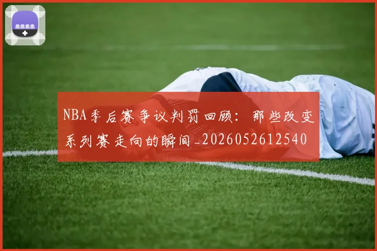 NBA季后赛争议判罚回顾：那些改变系列赛走向的瞬间_20260526125403