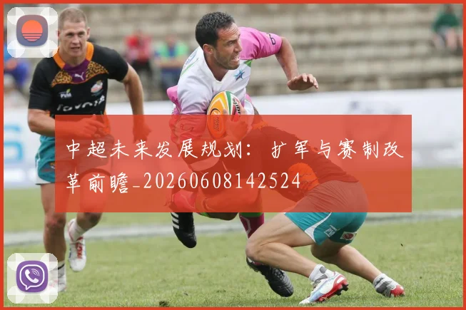 中超未来发展规划：扩军与赛制改革前瞻_20260608142524