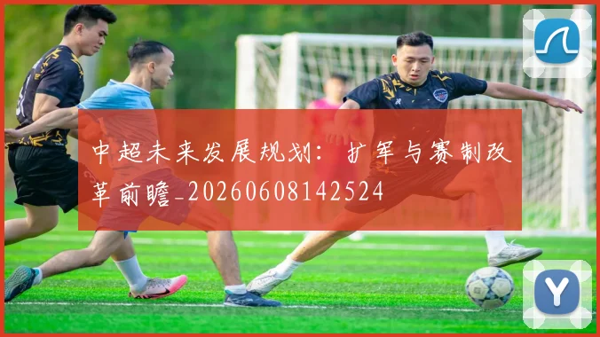 中超未来发展规划：扩军与赛制改革前瞻_20260608142524