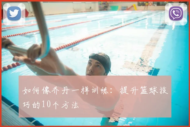 如何像乔丹一样训练：提升篮球技巧的10个方法