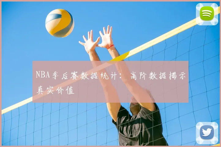 NBA季后赛数据统计：高阶数据揭示真实价值