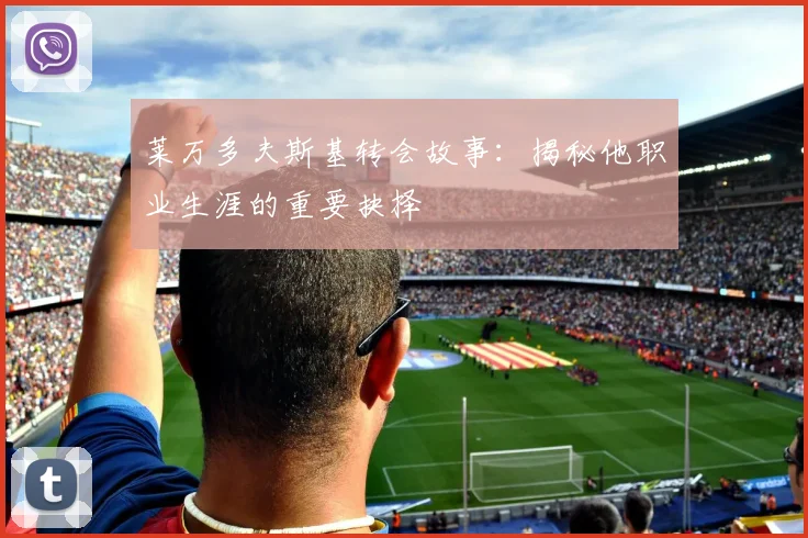 莱万多夫斯基转会故事：揭秘他职业生涯的重要抉择