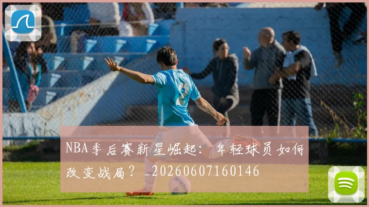 NBA季后赛新星崛起：年轻球员如何改变战局？_20260607160146