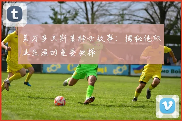 莱万多夫斯基转会故事:揭秘他职业生涯的重要抉择