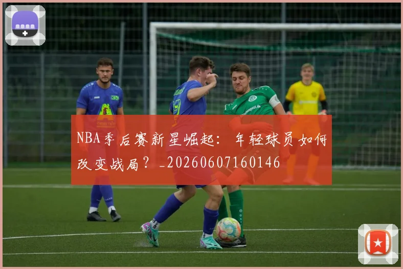 NBA季后赛新星崛起：年轻球员如何改变战局？_20260607160146