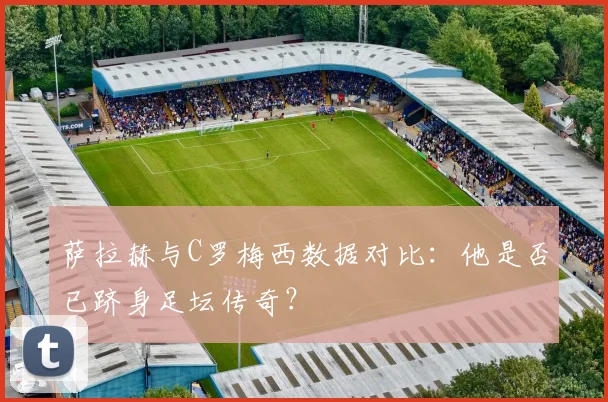萨拉赫与C罗梅西数据对比:他是否已跻身足坛传奇?