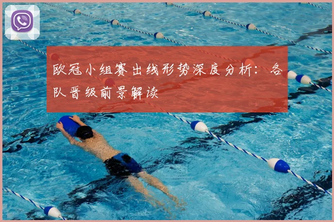 欧冠小组赛出线形势深度分析:各队晋级前景解读