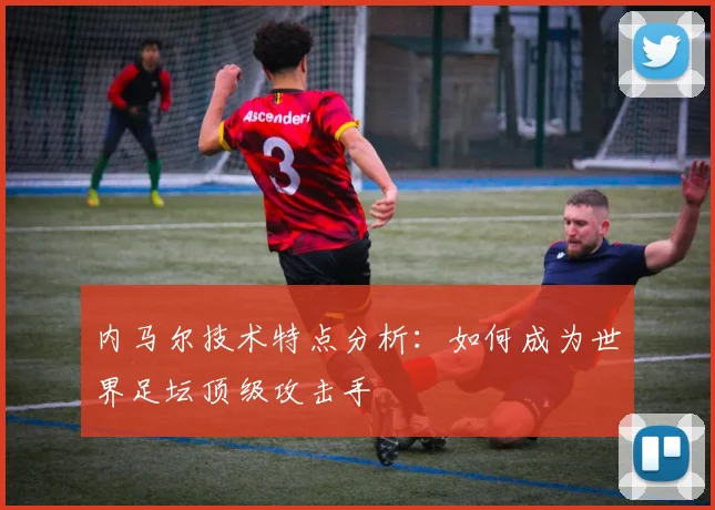 内马尔技术特点分析：如何成为世界足坛顶级攻击手