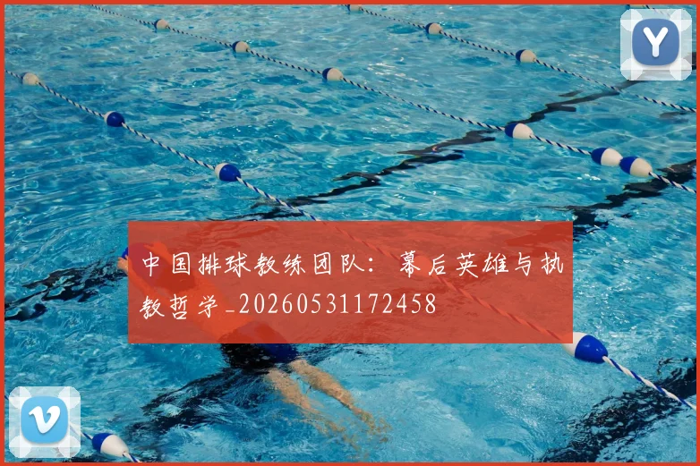中国排球教练团队：幕后英雄与执教哲学_20260531172458