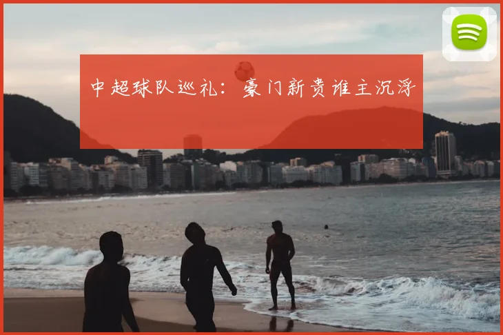 中超球队巡礼：豪门新贵谁主沉浮
